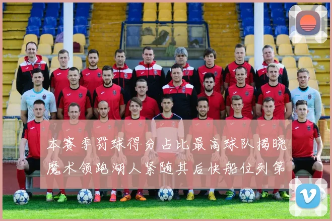 本赛季罚球得分占比最高球队揭晓魔术领跑湖人紧随其后快船位列第四