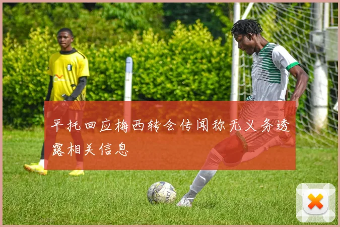 平托回应梅西转会传闻称无义务透露相关信息