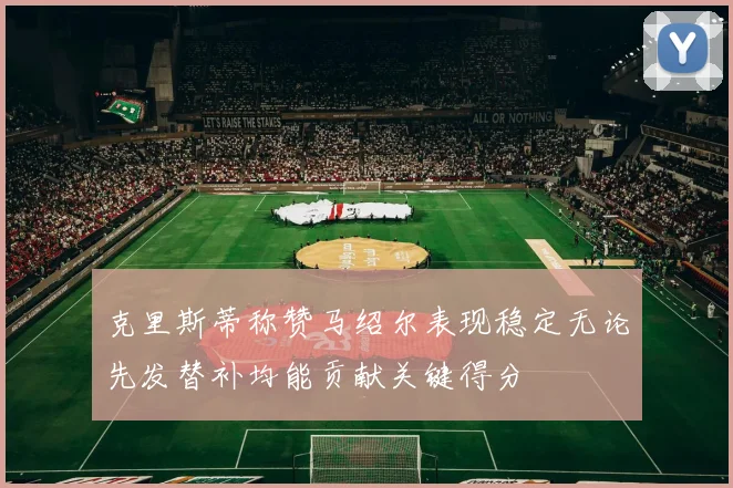 克里斯蒂称赞马绍尔表现稳定无论先发替补均能贡献关键得分