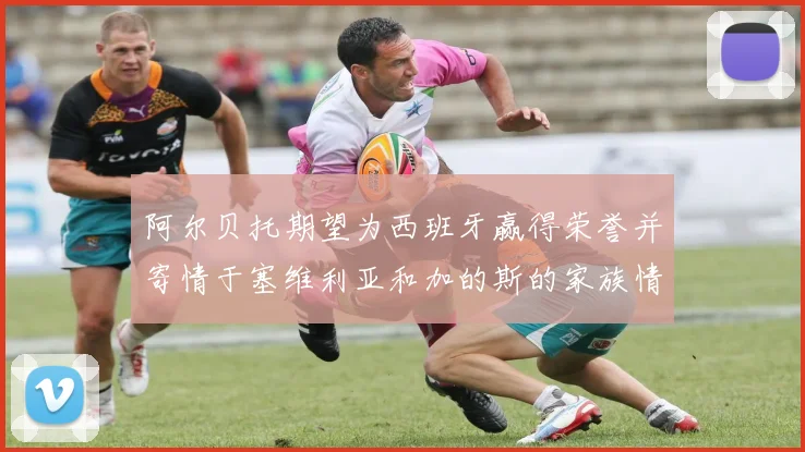 阿尔贝托期望为西班牙赢得荣誉并寄情于塞维利亚和加的斯的家族情怀