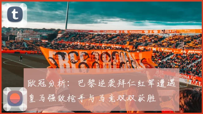 欧冠分析：巴黎逆袭拜仁红军遭遇皇马强敌枪手与马竞双双获胜