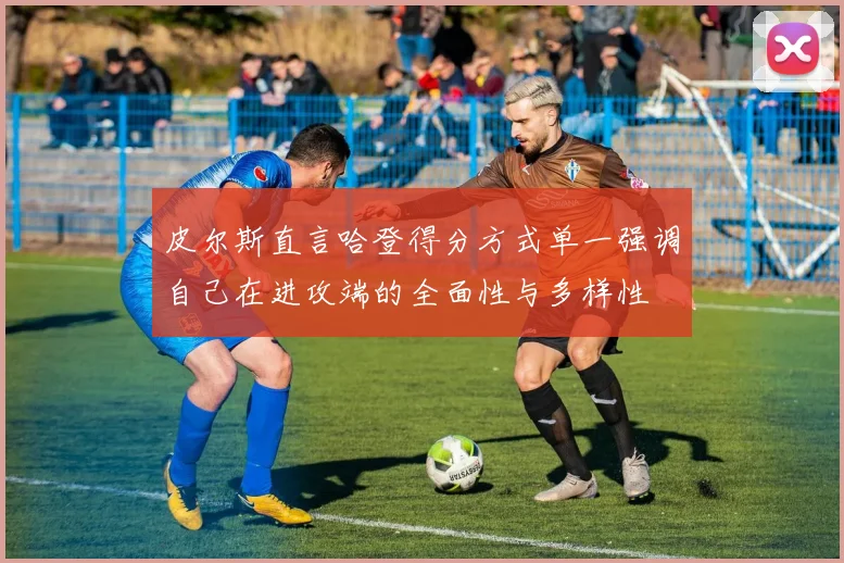皮尔斯直言哈登得分方式单一强调自己在进攻端的全面性与多样性