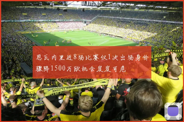恩瓦内里近8场比赛仅1次出场身价骤降1500万欧机会岌岌可危