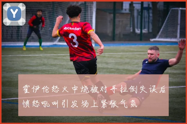 霍伊伦怒火中烧被对手拉倒失误后愤怒吼叫引发场上紧张气氛