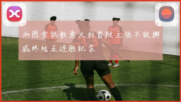 加图索执教意大利首败主场不敌挪威终结五连胜纪录