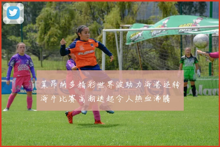 莱昂纳多精彩世界波助力海港逆转海牛比赛高潮迭起令人热血沸腾