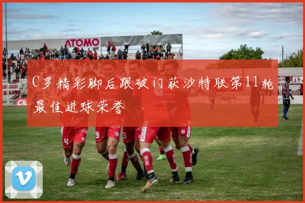 C罗精彩脚后跟破门获沙特联第11轮最佳进球荣誉