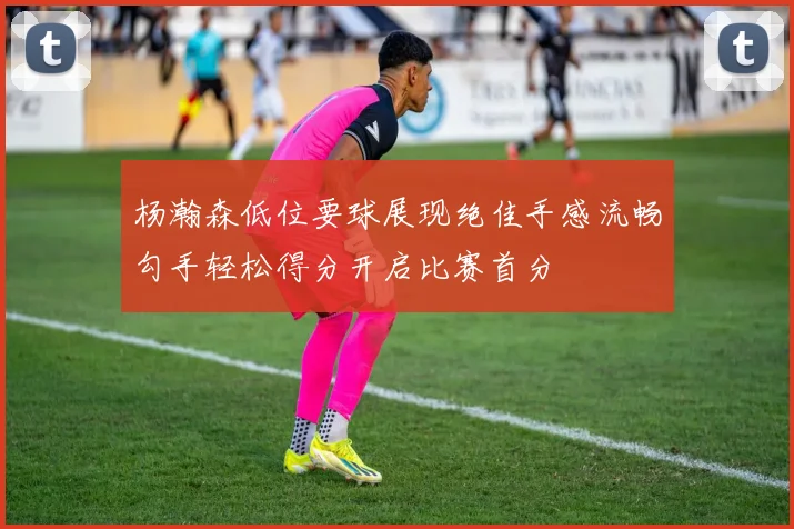 杨瀚森低位要球展现绝佳手感流畅勾手轻松得分开启比赛首分
