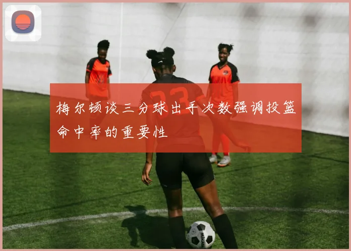梅尔顿谈三分球出手次数强调投篮命中率的重要性